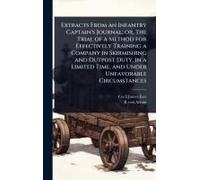 Extracts From An Infantry Captain's Journal; Or, The Trial Of A Method For Effectively Training A Company In Skirmishing And Outpost Duty, In A Limited Time, And Under Unfavorable Circumstances