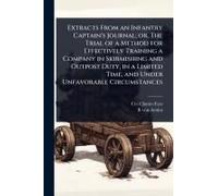 Extracts From An Infantry Captain's Journal; Or, The Trial Of A Method For Effectively Training A Company In Skirmishing And Outpost Duty, In A Limited Time, And Under Unfavorable Circumstances