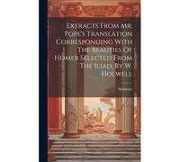 Extracts From Mr. Pope's Translation Corresponding With The Beauties Of Homer Selected From The Iliad, By W. Holwell