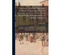 Extracts From Original Letters To The Methodist Bishops, Mostly From Their Preachers And Members In North America: Giving An Account Of The Work Of Go
