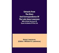 Extracts From The Diary And Correspondence Of The Late Amos Lawrence; With A Brief Account Of Some Incidents Of His Life