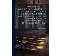 Extracts From The Writings Of Daniel Phillips And Wm. Penn, To Which Are Added Some Remarks And Observations Shewing The Analogy Between George Keith And The Opposers Of Elias Hicks