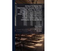 Extracts From The Writings Of Daniel Phillips And Wm. Penn, To Which Are Added Some Remarks And Observations Shewing The Analogy Between George Keith And The Opposers Of Elias Hicks
