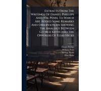 Extracts From The Writings Of Daniel Phillips And Wm. Penn, To Which Are Added Some Remarks And Observations Shewing The Analogy Between George Keith And The Opposers Of Elias Hicks