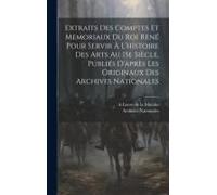 Extraits Des Comptes Et Memoriaux Du Roi René Pour Servir À L'histoire Des Arts Au 15e Siècle, Publiés D'après Les Originaux Des Archives Nationales