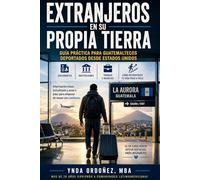 Extranjeros en Su Propia Tierra: Guía práctica para guatemaltecos deportados: documentos, instituciones, derechos, ingresos y cómo reconstruir tu vida paso a paso