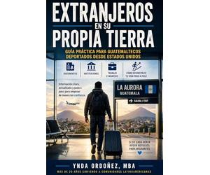 Extranjeros en Su Propia Tierra: Guía práctica para guatemaltecos deportados: documentos, instituciones, derechos, ingresos y cómo reconstruir tu vida paso a paso