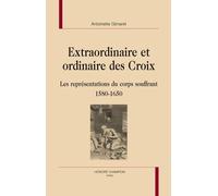 Extraordinaire Et Ordinaire Des Croix - Les Représentations Du Corps Souffrant 1580-1650