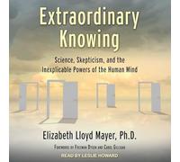 Extraordinary Knowing: Science, Skepticism, and the Inexplicable Powers of the Human Mind