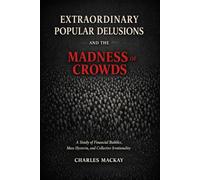 Extraordinary Popular Delusions and the Madness of Crowds: A Study of Financial Bubbles, Mass Hysteria, and Collective Irrationality