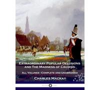 Extraordinary Popular Delusions and The Madness of Crowds: All Volumes - Complete and Unabridged