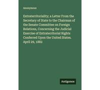 Extraterritoriality; a Letter From the Secretary of State to the Chairman of the Senate Committee on Foreign Relations, Concerning the Judicial ... Upon the United States. April 29, 1882