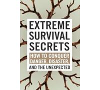 Extreme Survival Secrets: How To Conquer Danger, Disaster, And The Unexpected