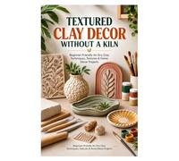 EXTURED CLAY DECOR WITHOUT A KILN: Beginner-Friendly Air-Dry Clay Techniques, Textures & Home Décor Projects