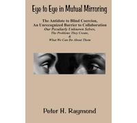 Eye to Eye in Mutual Mirroring ~ The Antidote to Blind Coercion, An Unrecognized Barrier to Collaboration: Our Peculiarly Unknown Selves, The Problems They Create, and What We Can Do About It