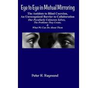 Eye to Eye in Mutual Mirroring ~ The Antidote to Blind Coercion, An Unrecognized Barrier to Collaboration: Our Peculiarly Unknown Selves, The Problems They Create, and What We Can Do About It