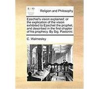 Ezechiel's Vision Explained: Or the Explication of the Vision Exhibited to Ezechiel the Prophet, and Described in the First Chapter of His Prophecy Walmesley, C. (Auteur)