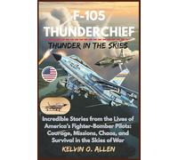 F-105 THUNDERCHIEF: Thunder in the Skies: Incredible Stories from the Lives of America’s Fighter-Bomber Pilots: Courage, Missions, Chaos, and Survival in the Skies of War