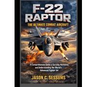 F-22 Raptor: The Ultimate Combat Aircraft: A Comprehensive Guide to Operating, Maintaining, and Understanding the World's Advanced Fighter Jet