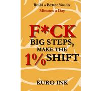 F*CK BIG STEPS, MAKE THE 1% SHIFT: Build a Better You in Minutes a Day