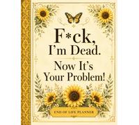 F*ck, I’m Dead. Now It’s Your Problem!: End of Life Planner to Organize Final Wishes, Personal Details, Important Documents, Accounts, Funeral Plans, and Last Messages