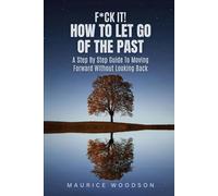 F*CK IT! How To Let Go Of The Past: A Step By Step Guide To Moving Forward Without Looking Back