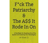 F*ck The Patriarchy & The A$$ It Rode In On: A Manifesto for Breaking Out of the System and Claiming Your Sovereignty