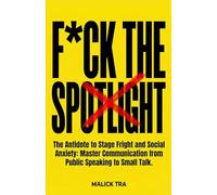 F*ck The Spotlight: The Antidote to Stage Fright and Social Anxiety: Master Communication from Public Speaking to Small Talk