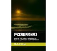 F*CKEDUPEDNESS: A Journey from Shame & Confusion To Co-dependency & Addiction To Ultimate Freedom