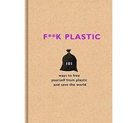 F**K Plastic : 101 Ways To Free Yourself From Plastic And Save The World