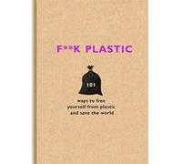F**K Plastic : 101 Ways To Free Yourself From Plastic And Save The World
