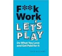 F**k Work, Let's Play: Do What You Love and Get Paid for It