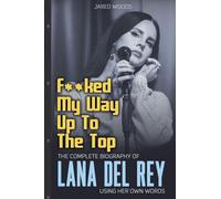F**ked My Way Up to the Top: The Complete Biography of Lana Del Rey Using Her Own Words