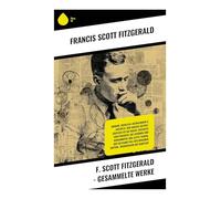 F. Scott Fitzgerald - Gesammelte Werke: Jazz Age, Reichtumsträume und verlorene Generation - Klassiker der amerikanischen Moderne