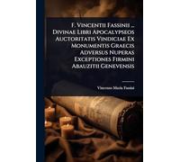 F. Vincentii Fassinii ... Divinae Libri Apocalypseos Auctoritatis Vindiciae Ex Monumentis Graecis Adversus Nuperas Exceptiones Firmini Abauzitii Genevensis