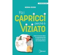Fa i capricci perché è viziato. Capire le emozioni dietro ai comportamenti dei bambini per educare con consapevolezza