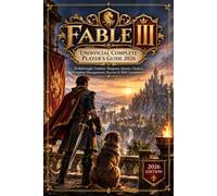 FABLE III UNOFFICIAL COMPLETE PLAYER’S GUIDE 2026: Walkthrough, Combat, Weapons, Quests, Choices, Kingdom Management, Secrets & 100% Completion