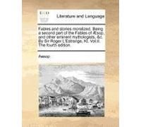 Fables And Stories Moralized. Being A Second Part Of The Fables Of Sop, And Other Eminent Mythologists, &c. By Sir Roger L'estrange, Kt. Vol.Ii. The F