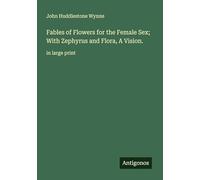 Fables of Flowers for the Female Sex; With Zephyrus and Flora, A Vision.: in large print
