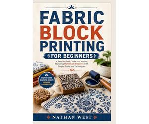 FABRIC BLOCK PRINTING FOR BEGINNERS: A Step-by-Step Guide to Creating Stunning Handmade Patterns with Simple Tools and Techniques