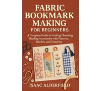 FABRIC BOOKMARK MAKING FOR BEGINNERS: A Complete Guide to Crafting Charming Reading Accessories with Patterns, Stitches, and Creativity