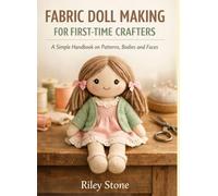 FABRIC DOLL MAKING FOR FIRST-TIME CRAFTERS: A Simple Handbook on Patterns, Bodies and Faces