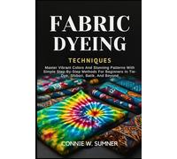 FABRIC DYEING TECHNIQUES: Master Vibrant Colors And Stunning Patterns With Simple Step-By-Step Methods For Beginners In Tie-Dye, Shibori, Batik, And Beyond