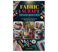 Fabric Scrap Transformation: A Practical Guide to Creative Reuse Through Simple Sewing Projects and Everyday Design