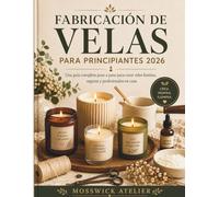FABRICACIÓN DE VELAS PARA PRINCIPIANTES 2026: Una guía completa paso a paso para crear velas bonitas, seguras y profesionales en casa.