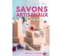 Fabrication de Savons Artisanaux à la Maison: L'art de la Savonnerie Artisanale : Guide Complet Pour Créer Vos Savons Naturels
