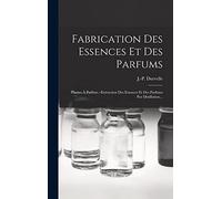 Fabrication Des Essences Et Des Parfums: Plantes À Parfum.--extraction Des Essences Et Des Parfums Par Distillation...