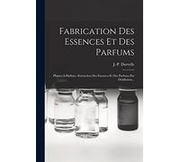 Fabrication Des Essences Et Des Parfums: Plantes À Parfum.--extraction Des Essences Et Des Parfums Par Distillation...