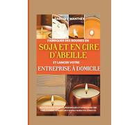 Fabriquer des bougies en soja et en cire d'abeille et lancer votre entreprise à domicile: Recettes étape par étape pour bougies et fondants de cire faits à la main, ainsi que des conseils marketing