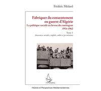 Fabriquer du consentement en guerre d’Algérie La politique sociale en faveur du contingent 1954-1962. Tome 1, Assurances sociales, emplois, soldes et permissions - Frédéric Médard - L'harmattan - broc